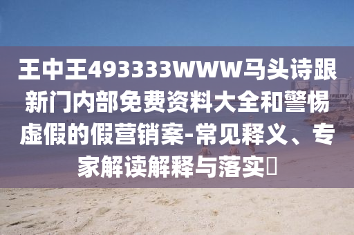 王中王493333WWW馬頭詩跟新門內(nèi)部免費資料大全和警惕虛假的假營銷案-常見釋義、專家解讀解釋與落實?