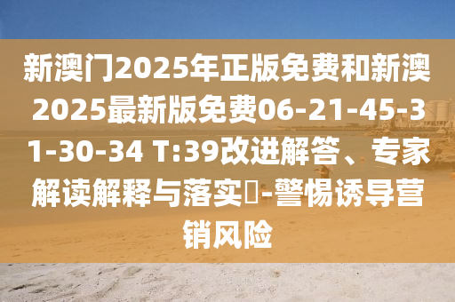 新澳門2025年正版免費和新澳2025最新版免費06-21-45-31-30-34 T:39改進(jìn)解答、專家解讀解釋與落實?-警惕誘導(dǎo)營銷風(fēng)險