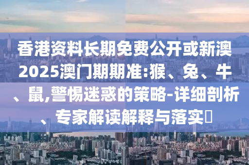 香港資料長(zhǎng)期免費(fèi)公開或新澳2025澳門期期準(zhǔn):猴、兔、牛、鼠,警惕迷惑的策略-詳細(xì)剖析、專家解讀解釋與落實(shí)?