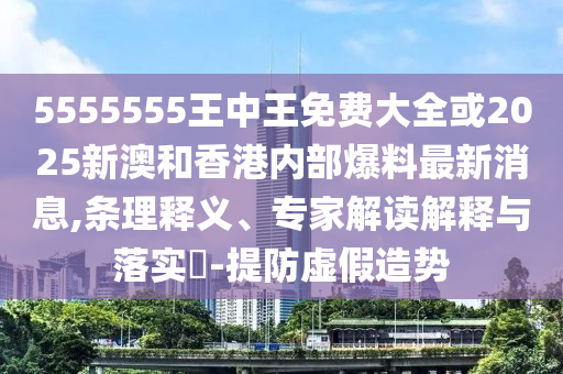 5555555王中王免費大全或2025新澳和香港內(nèi)部爆料最新消息,條理釋義、專家解讀解釋與落實?-提防虛假造勢