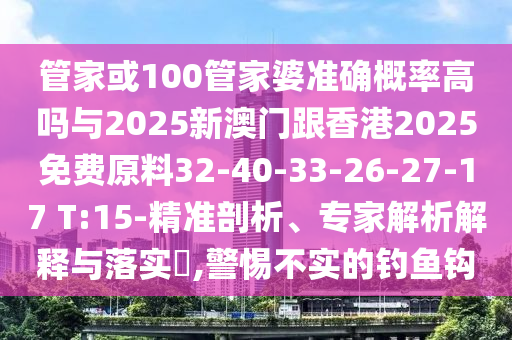 管家或100管家婆準確概率高嗎與2025新澳門跟香港2025免費原料32-40-33-26-27-17 T:15-精準剖析、專家解析解釋與落實?,警惕不實的釣魚鉤