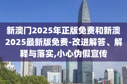 新澳門(mén)2025年正版免費(fèi)和新澳2025最新版免費(fèi)-改進(jìn)解答、解釋與落實(shí),小心偽假宣傳
