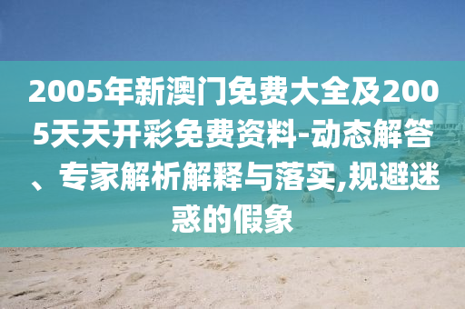 2005年新澳門免費大全及2005天天開彩免費資料-動態(tài)解答、專家解析解釋與落實,規(guī)避迷惑的假象