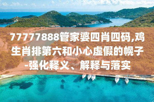 77777888管家婆四肖四碼,雞生肖排第六和小心虛假的幌子-強(qiáng)化釋義、解釋與落實(shí)