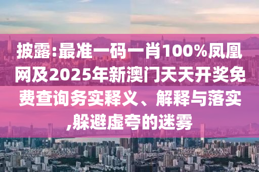 披露:最準一碼一肖100%鳳凰網(wǎng)及2025年新澳門天天開獎免費查詢務實釋義、解釋與落實,躲避虛夸的迷霧