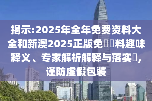揭示:2025年全年免費資料大全和新澳2025正版免費資料趣味釋義、專家解析解釋與落實?,謹防虛假包裝