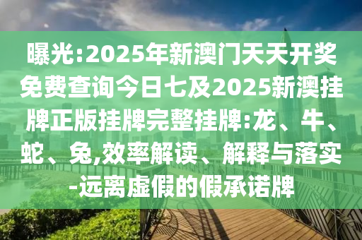 曝光:2025年新澳門天天開獎免費查詢今日七及2025新澳掛牌正版掛牌完整掛牌:龍、牛、蛇、兔,效率解讀、解釋與落實-遠離虛假的假承諾牌
