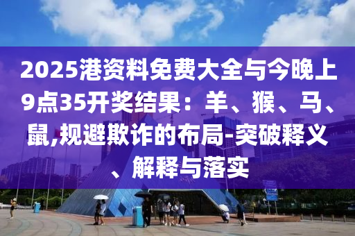 2025年新奧正版免費_五點來料及2025天天正版資料免費大全:牛、馬、兔、龍,防范不實誘導風險-精選解析、解釋與落實