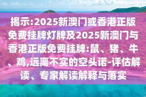 揭示:2025新澳門或香港正版免費(fèi)掛牌燈牌及2025新澳門與香港正版免費(fèi)掛牌:鼠、豬、牛、雞,遠(yuǎn)離不實(shí)的空頭諾-評(píng)估解讀、專家解讀解釋與落實(shí)