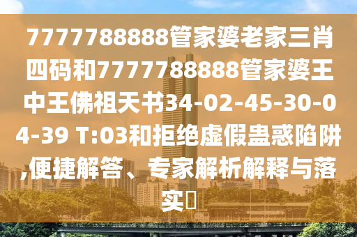 7777788888管家婆老家三肖四碼和7777788888管家婆王中王佛祖天書34-02-45-30-04-39 T:03和拒絕虛假蠱惑陷阱,便捷解答、專家解析解釋與落實?