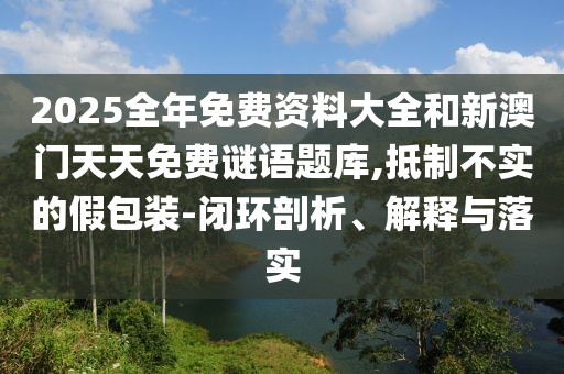 2025全年免費資料大全和新澳門天天免費謎語題庫,抵制不實的假包裝-閉環(huán)剖析、解釋與落實