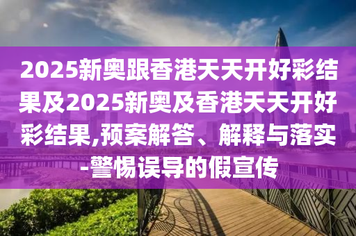 2025新奧跟香港天天開好彩結(jié)果及2025新奧及香港天天開好彩結(jié)果,預(yù)案解答、解釋與落實-警惕誤導的假宣傳