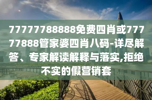 77777788888免費(fèi)四肖或77777888管家婆四肖八碼-詳盡解答、專家解讀解釋與落實(shí),拒絕不實(shí)的假營(yíng)銷套