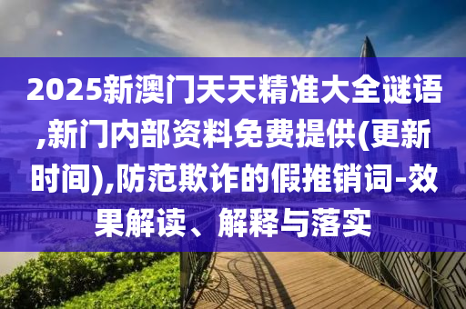 2025新澳門天天精準(zhǔn)大全謎語,新門內(nèi)部資料免費(fèi)提供(更新時間),防范欺詐的假推銷詞-效果解讀、解釋與落實(shí)