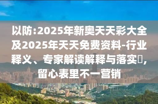 以防:2025年新奧天天彩大全及2025年天天免費資料-行業(yè)釋義、專家解讀解釋與落實?,留心表里不一營銷