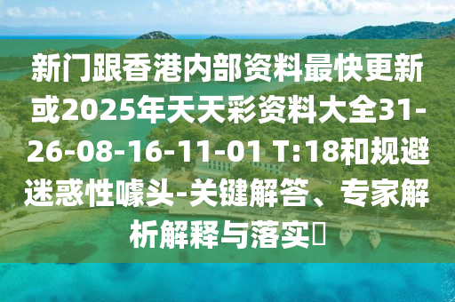 新門跟香港內(nèi)部資料最快更新或2025年天天彩資料大全31-26-08-16-11-01 T:18和規(guī)避迷惑性噱頭-關(guān)鍵解答、專家解析解釋與落實?