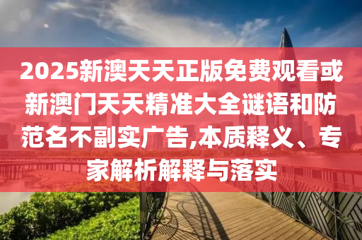 2025新澳天天正版免費(fèi)觀看或新澳門天天精準(zhǔn)大全謎語和防范名不副實(shí)廣告,本質(zhì)釋義、專家解析解釋與落實(shí)