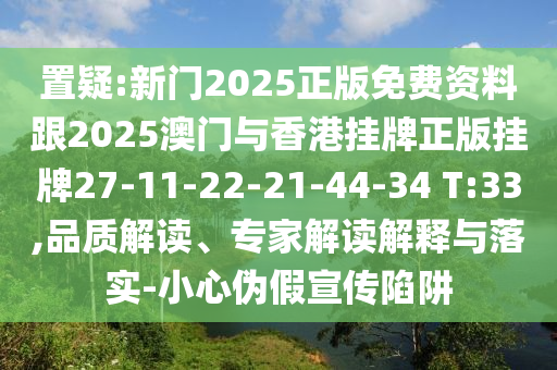 置疑:新門2025正版免費資料跟2025澳門與香港掛牌正版掛牌27-11-22-21-44-34 T:33,品質(zhì)解讀、專家解讀解釋與落實-小心偽假宣傳陷阱
