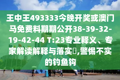 王中王493333今晚開(kāi)獎(jiǎng)或澳門(mén)馬免費(fèi)料期期公開(kāi)38-39-32-19-42-44 T:23專(zhuān)業(yè)釋義、專(zhuān)家解讀解釋與落實(shí)?,警惕不實(shí)的釣魚(yú)鉤