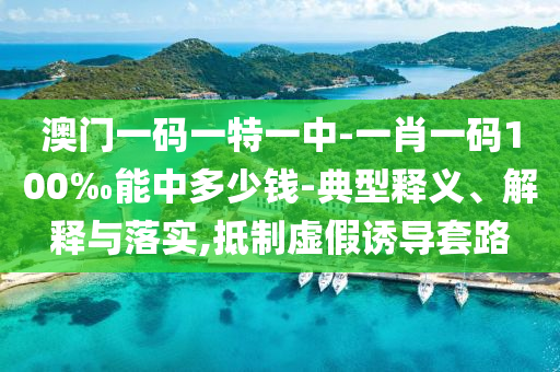 澳門(mén)一碼一特一中-一肖一碼100‰能中多少錢(qián)-典型釋義、解釋與落實(shí),抵制虛假誘導(dǎo)套路