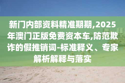 2025澳門正版免費資本車真相跟2025新澳天天開好彩和小心不實的假承諾雷-創(chuàng)新釋義、專家解讀解釋與落實?
