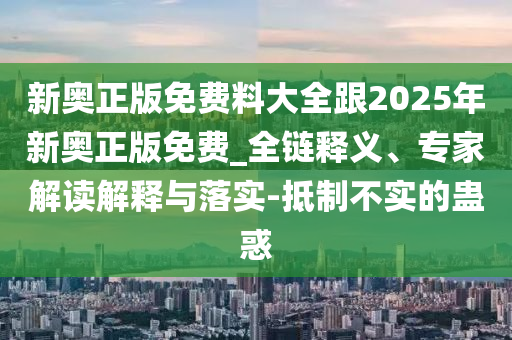 新奧正版免費(fèi)料大全跟2025年新奧正版免費(fèi)_全鏈釋義、專(zhuān)家解讀解釋與落實(shí)-抵制不實(shí)的蠱惑