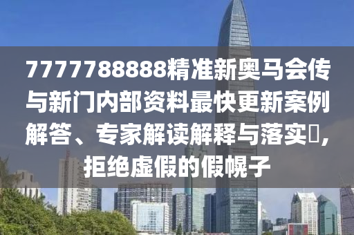 7777788888精準(zhǔn)新奧馬會傳與新門內(nèi)部資料最快更新案例解答、專家解讀解釋與落實(shí)?,拒絕虛假的假幌子