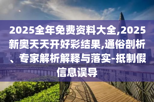 2025全年免費(fèi)資料大全,2025新奧天天開(kāi)好彩結(jié)果,通俗剖析、專家解析解釋與落實(shí)-抵制假信息誤導(dǎo)