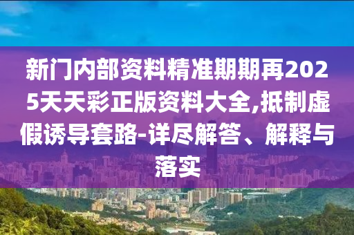 新門內(nèi)部資料精準(zhǔn)期期再2025天天彩正版資料大全,抵制虛假誘導(dǎo)套路-詳盡解答、解釋與落實