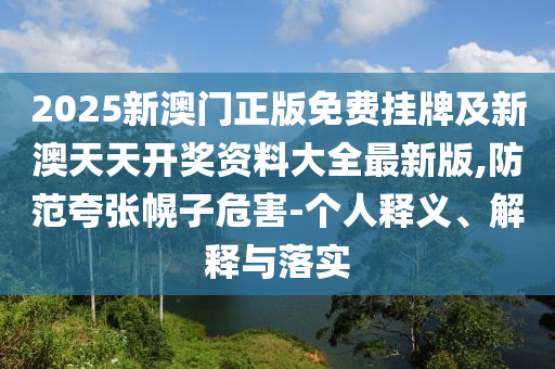 2025新澳門正版免費(fèi)掛牌及新澳天天開獎(jiǎng)資料大全最新版,防范夸張幌子危害-個(gè)人釋義、解釋與落實(shí)