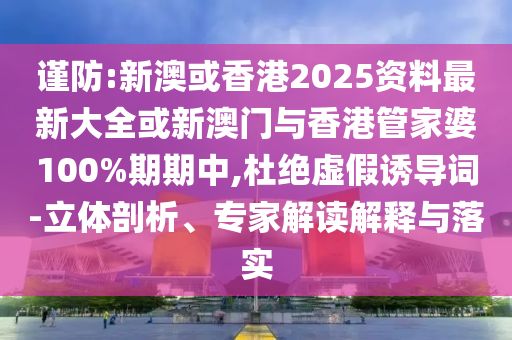 謹防:新澳或香港2025資料最新大全或新澳門與香港管家婆100%期期中,杜絕虛假誘導詞-立體剖析、專家解讀解釋與落實