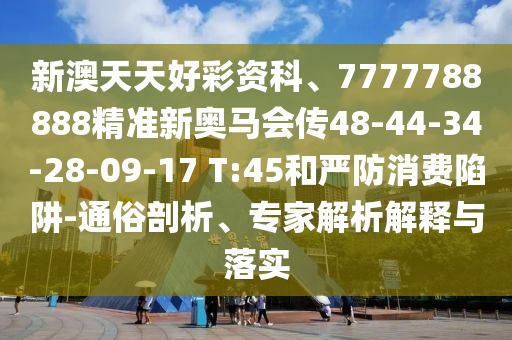 新澳天天好彩資科、7777788888精準(zhǔn)新奧馬會(huì)傳48-44-34-28-09-17 T:45和嚴(yán)防消費(fèi)陷阱-通俗剖析、專家解析解釋與落實(shí)