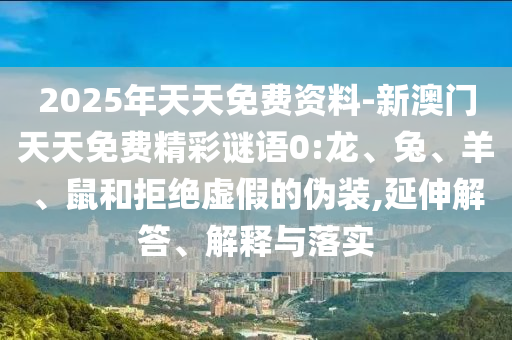 2025年天天免費(fèi)資料-新澳門天天免費(fèi)精彩謎語0:龍、兔、羊、鼠和拒絕虛假的偽裝,延伸解答、解釋與落實(shí)