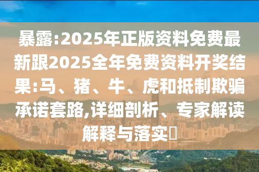 暴露:2025年正版資料免費最新跟2025全年免費資料開獎結(jié)果:馬、豬、牛、虎和抵制欺騙承諾套路,詳細剖析、專家解讀解釋與落實?