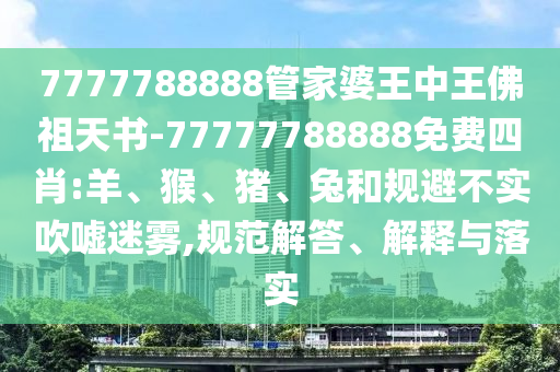 7777788888管家婆王中王佛祖天書(shū)-77777788888免費(fèi)四肖:羊、猴、豬、兔和規(guī)避不實(shí)吹噓迷霧,規(guī)范解答、解釋與落實(shí)