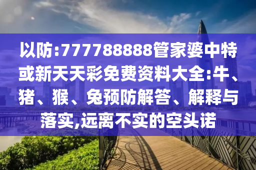 以防:777788888管家婆中特或新天天彩免費資料大全:牛、豬、猴、兔預防解答、解釋與落實,遠離不實的空頭諾