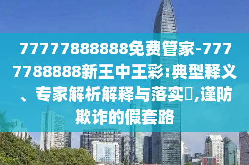 77777888888免費(fèi)管家-7777788888新王中王彩:典型釋義、專家解析解釋與落實(shí)?,謹(jǐn)防欺詐的假套路
