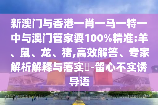 新澳門與香港一肖一馬一特一中與澳門管家婆100%精準(zhǔn):羊、鼠、龍、豬,高效解答、專家解析解釋與落實(shí)?-留心不實(shí)誘導(dǎo)語(yǔ)