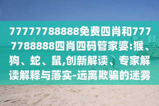 77777788888免費四肖和7777788888四肖四碼管家婆:猴、狗、蛇、鼠,創(chuàng)新解讀、專家解讀解釋與落實-遠離欺騙的迷霧