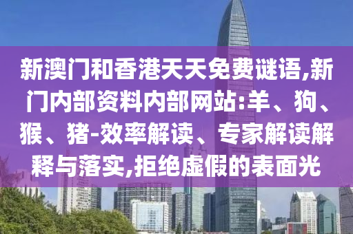 新澳門和香港天天免費(fèi)謎語(yǔ),新門內(nèi)部資料內(nèi)部網(wǎng)站:羊、狗、猴、豬-效率解讀、專家解讀解釋與落實(shí),拒絕虛假的表面光
