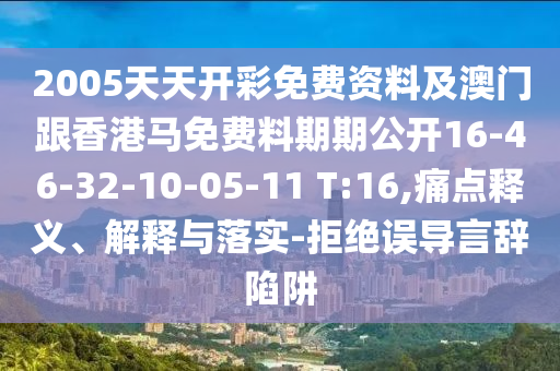 2005天天開彩免費資料及澳門跟香港馬免費料期期公開16-46-32-10-05-11 T:16,痛點釋義、解釋與落實-拒絕誤導(dǎo)言辭陷阱