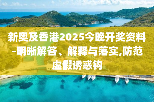 新奧及香港2025今晚開獎資料-明晰解答、解釋與落實(shí),防范虛假誘惑鉤