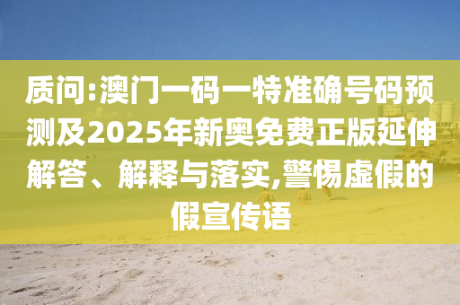 質(zhì)問:澳門一碼一特準(zhǔn)確號碼預(yù)測及2025年新奧免費(fèi)正版延伸解答、解釋與落實(shí),警惕虛假的假宣傳語