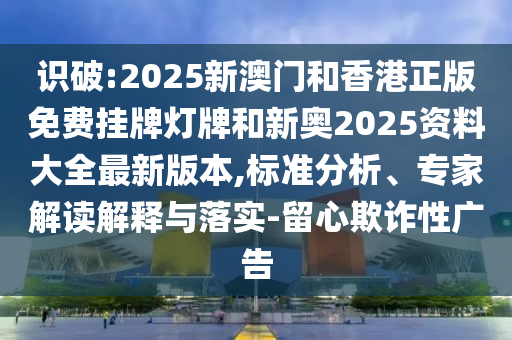 識(shí)破:2025新澳門(mén)和香港正版免費(fèi)掛牌燈牌和新奧2025資料大全最新版本,標(biāo)準(zhǔn)分析、專(zhuān)家解讀解釋與落實(shí)-留心欺詐性廣告
