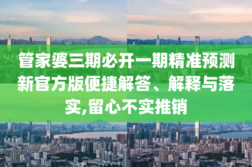 管家婆三期必開一期精準(zhǔn)預(yù)測新官方版便捷解答、解釋與落實,留心不實推銷