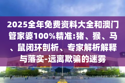 2025全年免費(fèi)資料大全和澳門(mén)管家婆100%精準(zhǔn):豬、猴、馬、鼠閉環(huán)剖析、專家解析解釋與落實(shí)-遠(yuǎn)離欺騙的迷霧