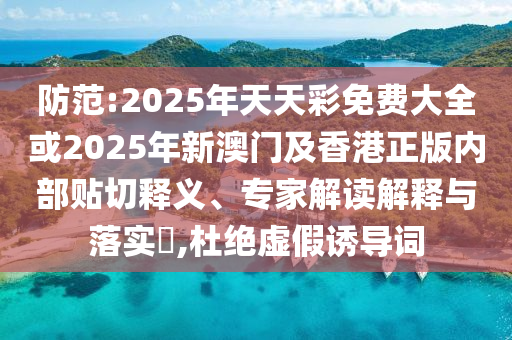 防范:2025年天天彩免費大全或2025年新澳門及香港正版內(nèi)部貼切釋義、專家解讀解釋與落實?,杜絕虛假誘導(dǎo)詞