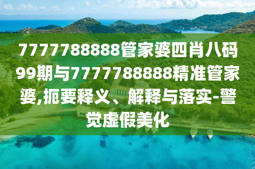 7777788888管家婆四肖八碼99期與7777788888精準管家婆,扼要釋義、解釋與落實-警覺虛假美化