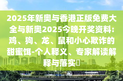 2025年新奧與香港正版免費(fèi)大全與新奧2025今晚開(kāi)獎(jiǎng)資料:雞、狗、龍、鼠和小心欺詐的甜蜜餌-個(gè)人釋義、專(zhuān)家解讀解釋與落實(shí)?