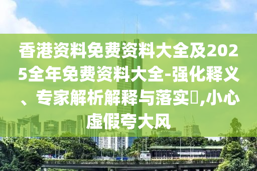 香港資料免費(fèi)資料大全及2025全年免費(fèi)資料大全-強(qiáng)化釋義、專家解析解釋與落實(shí)?,小心虛假夸大風(fēng)